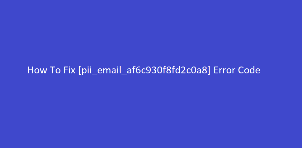 How To Fix [pii_email_af6c930f8fd2c0a8] Error Code