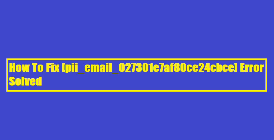 How To Fix [pii_email_027301e7af80ce24cbce] Error Solved