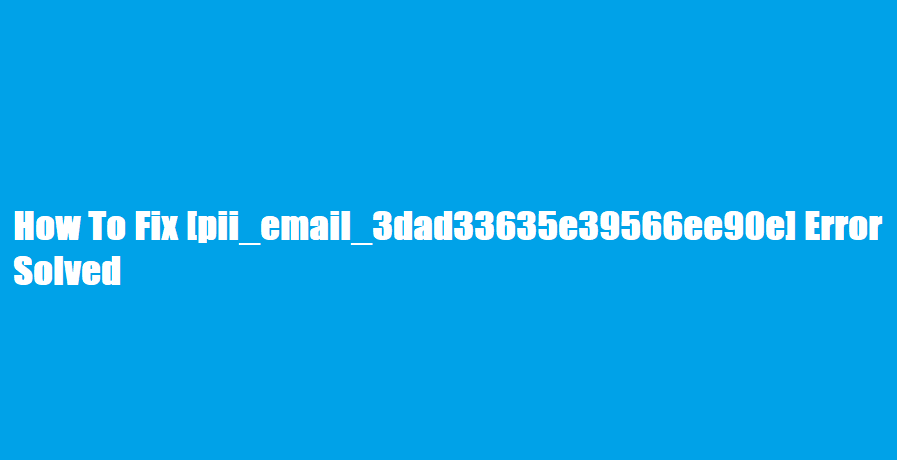 How To Fix [pii_email_3dad33635e39566ee90e] Error Solved