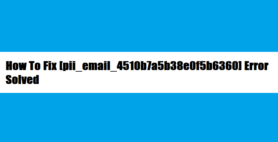 How To Fix [pii_email_4510b7a5b38e0f5b6360] Error Solved