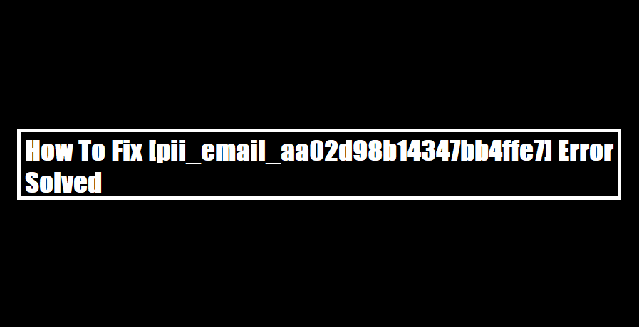 How To Fix [pii_email_aa02d98b14347bb4ffe7] Error Solved