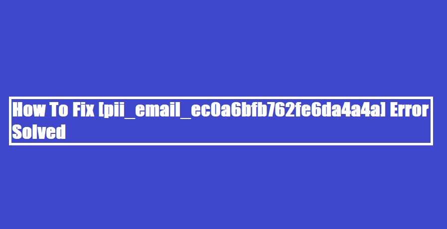 How To Fix [pii_email_ec0a6bfb762fe6da4a4a] Error Solved