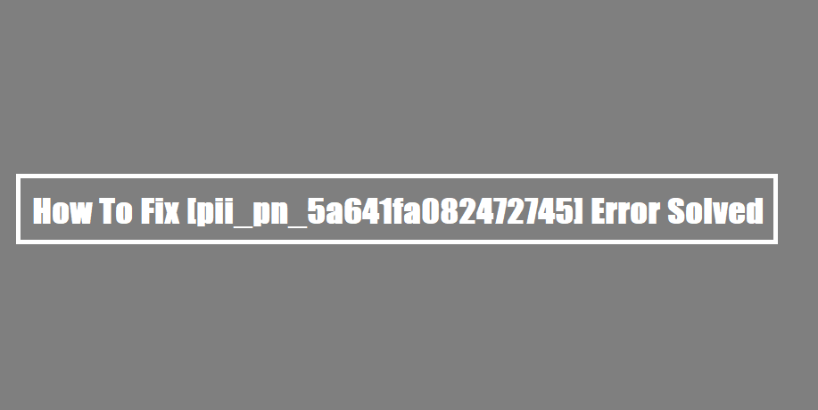 How To Fix [pii_pn_5a641fa082472745] Error Solved