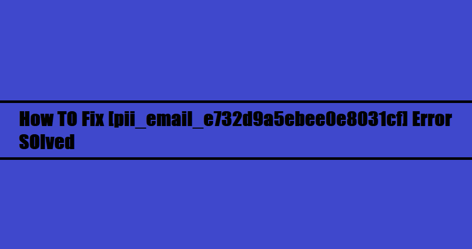 How TO Fix [pii_email_e732d9a5ebee0e8031cf] Error SOlved