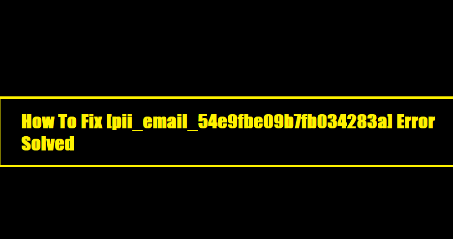 How To Fix [pii_email_54e9fbe09b7fb034283a] Error Solved