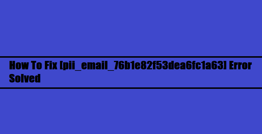 How To Fix [pii_email_76b1e82f53dea6fc1a63] Error Solved