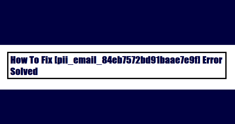 How To Fix [pii_email_84eb7572bd91baae7e9f] Error Solved