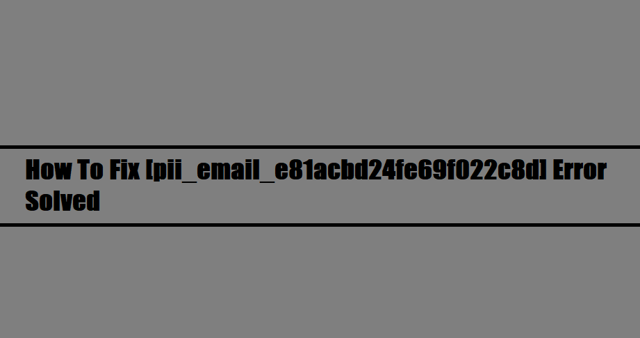 How To Fix [pii_email_e81acbd24fe69f022c8d] Error Solved