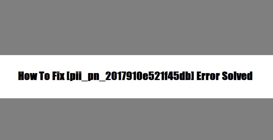 How To Fix [pii_pn_2017910e521f45db] Error Solved