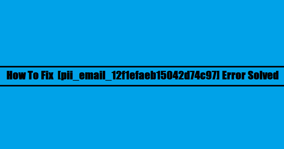 How To Fix [pii_email_12f1efaeb15042d74c97] Error Solved