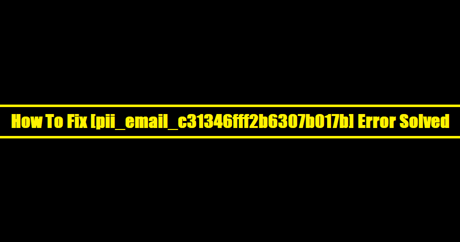 How To Fix [pii_email_c31346fff2b6307b017b] Error Solved