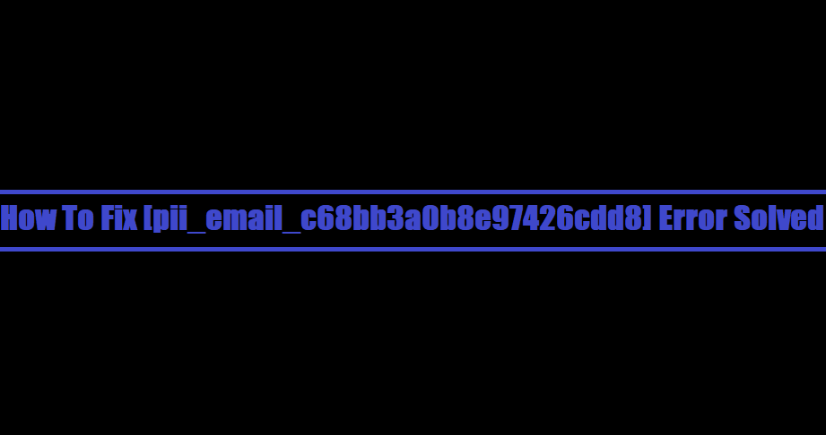 How To Fix [pii_email_c68bb3a0b8e97426cdd8] Error Solved