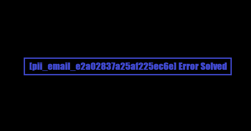 [pii_email_e2a02837a25af225ec6e] Error Solved