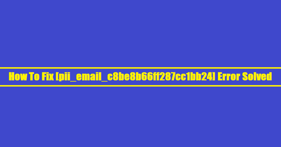 How To Fix [pii_email_c8be8b66ff287cc1bb24] Error Solved