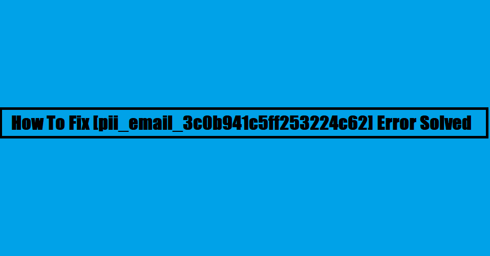 How To Fix [pii_email_3c0b941c5ff253224c62] Error Solved