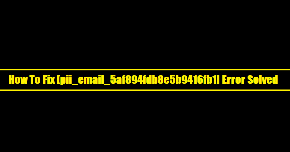How To Fix [pii_email_5af894fdb8e5b9416fb1] Error Solved