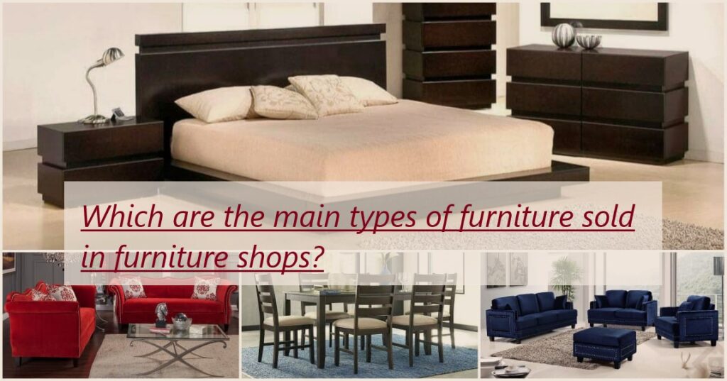 Which are the main types of furniture sold in furniture shops?