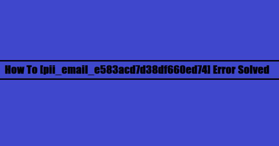 How To [pii_email_e583acd7d38df660ed74] Error Solved
